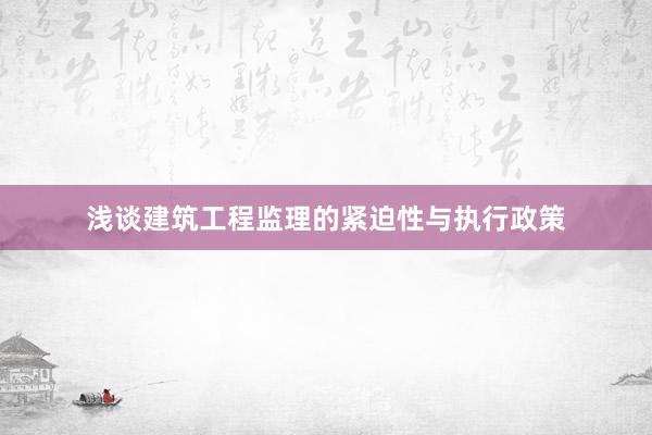 浅谈建筑工程监理的紧迫性与执行政策