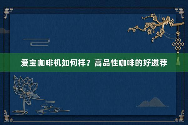 爱宝咖啡机如何样？高品性咖啡的好遴荐