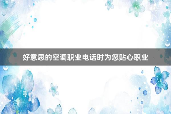 好意思的空调职业电话时为您贴心职业