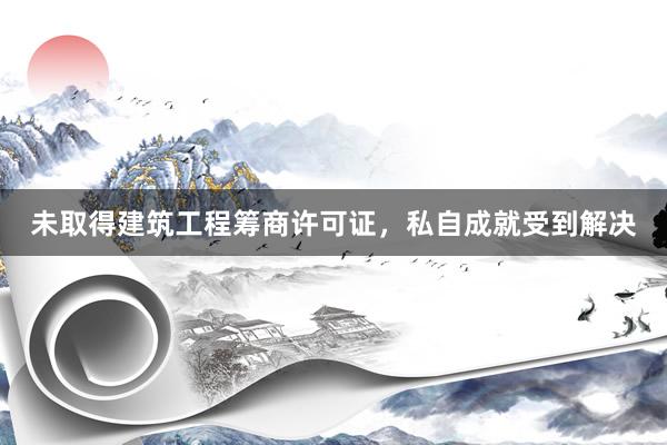 未取得建筑工程筹商许可证，私自成就受到解决