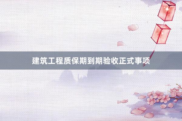 建筑工程质保期到期验收正式事项