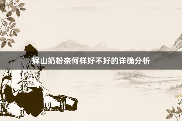 辉山奶粉奈何样好不好的详确分析