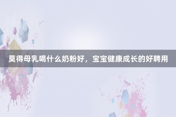 莫得母乳喝什么奶粉好，宝宝健康成长的好聘用