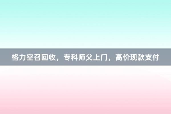 格力空召回收，专科师父上门，高价现款支付