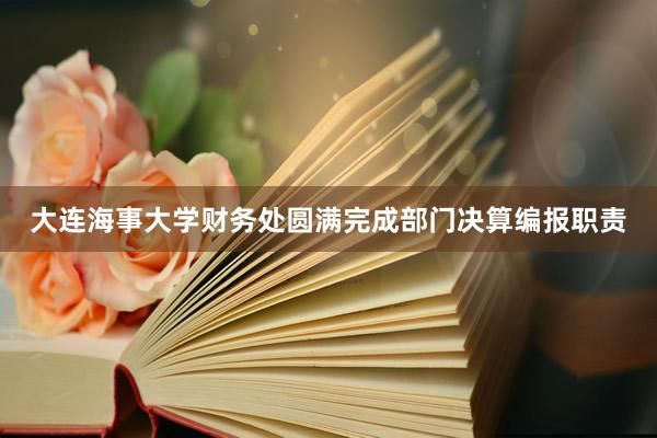 大连海事大学财务处圆满完成部门决算编报职责