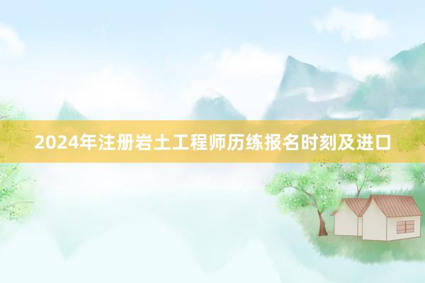2024年注册岩土工程师历练报名时刻及进口