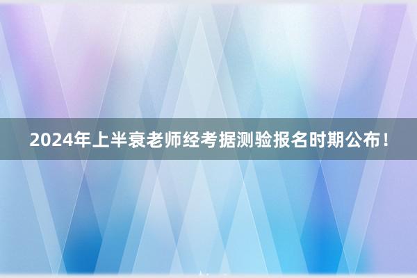 2024年上半衰老师经考据测验报名时期公布！