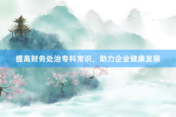 提高财务处治专科常识，助力企业健康发展