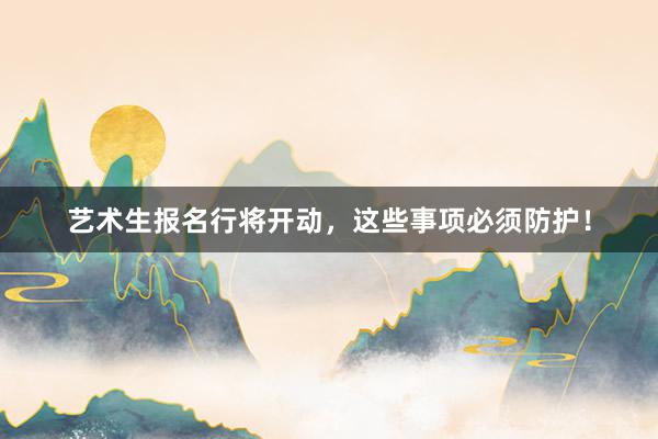 艺术生报名行将开动，这些事项必须防护！