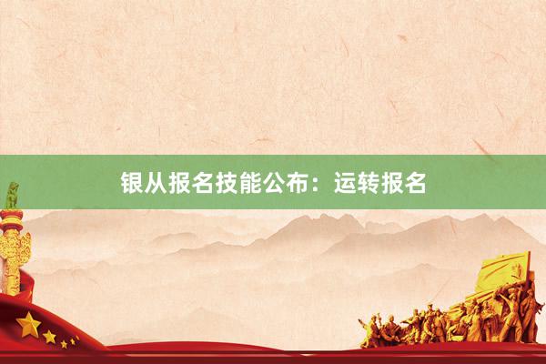 银从报名技能公布：运转报名