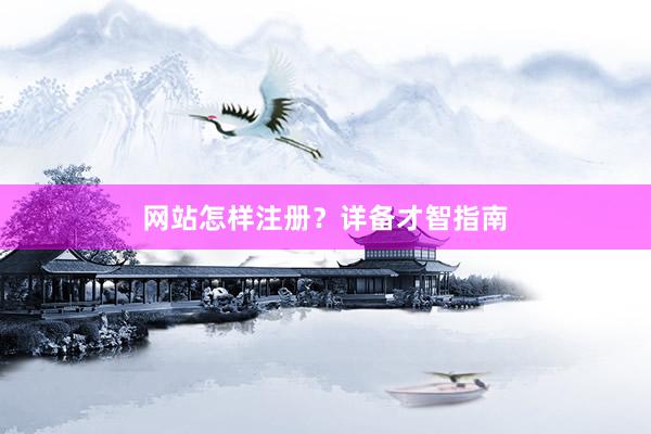 网站怎样注册？详备才智指南
