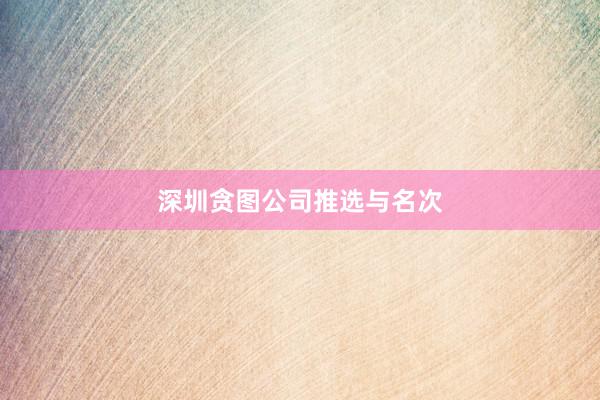 深圳贪图公司推选与名次