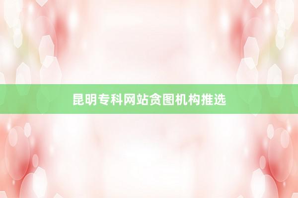 昆明专科网站贪图机构推选