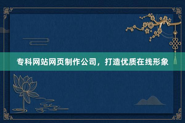 专科网站网页制作公司，打造优质在线形象