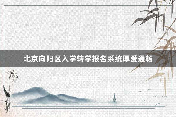 北京向阳区入学转学报名系统厚爱通畅