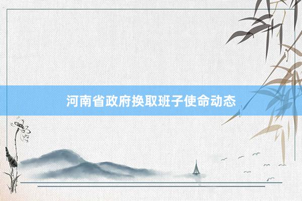 河南省政府换取班子使命动态