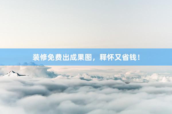 装修免费出成果图，释怀又省钱！