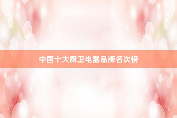 中国十大厨卫电器品牌名次榜