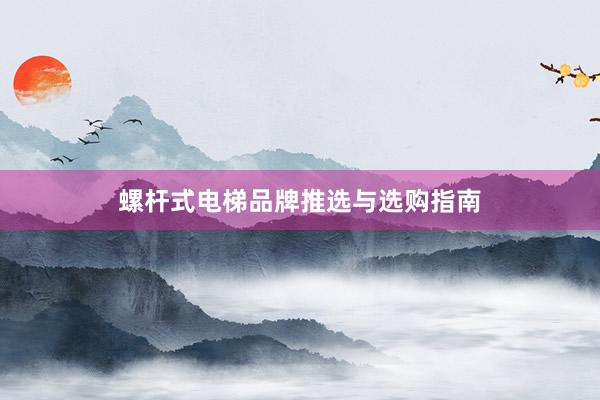 螺杆式电梯品牌推选与选购指南