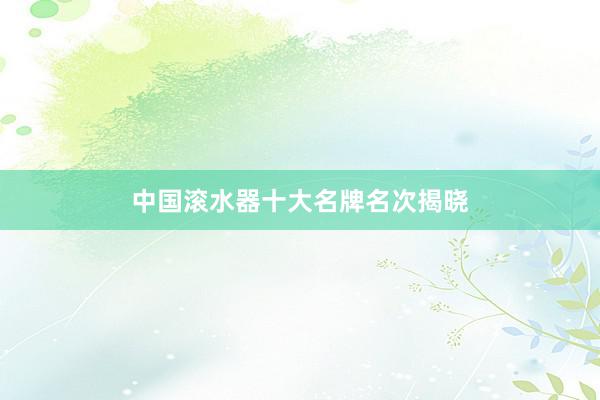 中国滚水器十大名牌名次揭晓