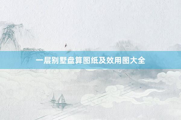 一层别墅盘算图纸及效用图大全