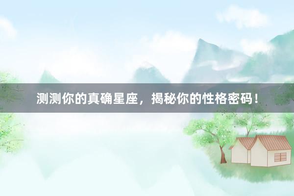 测测你的真确星座，揭秘你的性格密码！
