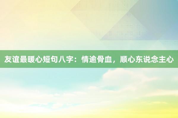 友谊最暖心短句八字：情逾骨血，顺心东说念主心