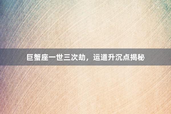 巨蟹座一世三次劫，运道升沉点揭秘