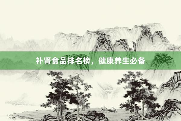 补肾食品排名榜，健康养生必备