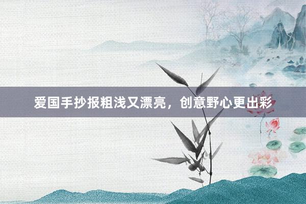 爱国手抄报粗浅又漂亮，创意野心更出彩