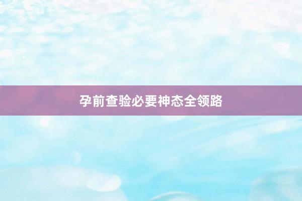 孕前查验必要神态全领路
