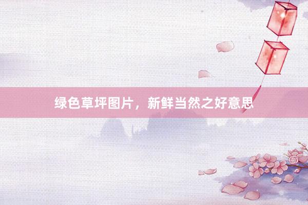 绿色草坪图片，新鲜当然之好意思
