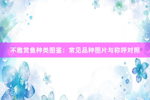 不雅赏鱼种类图鉴：常见品种图片与称呼对照
