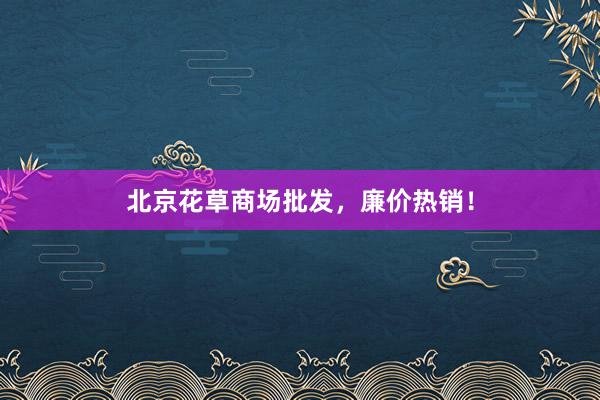 北京花草商场批发，廉价热销！