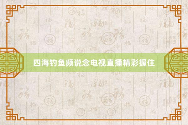 四海钓鱼频说念电视直播精彩握住