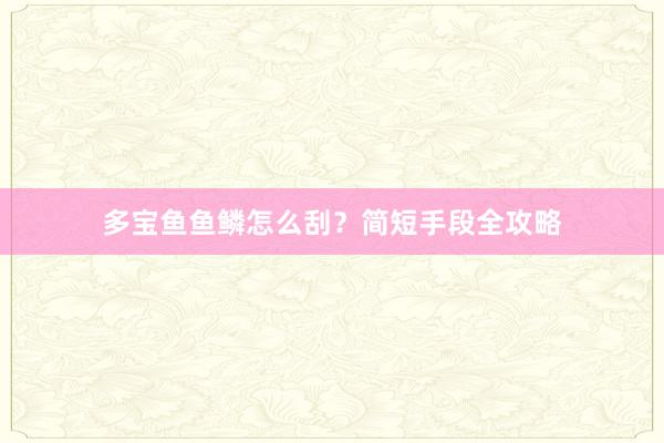 多宝鱼鱼鳞怎么刮？简短手段全攻略
