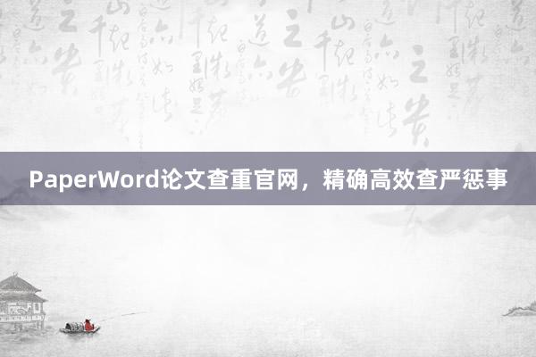 PaperWord论文查重官网，精确高效查严惩事
