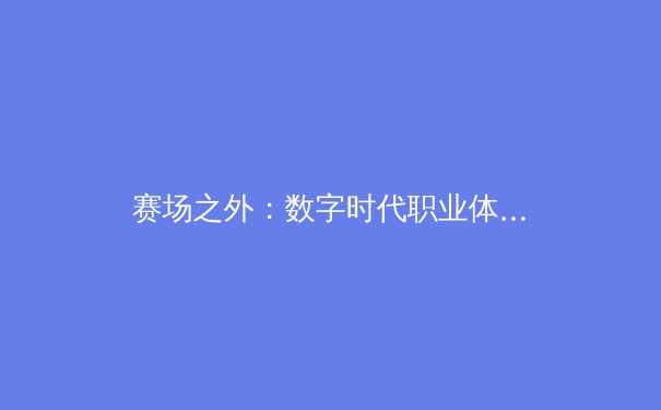 赛场之外：数字时代职业体育的转型与商业价值重塑 - 2