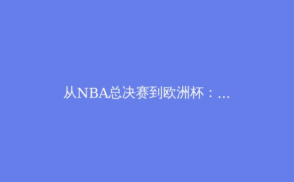 从NBA总决赛到欧洲杯：解析现代体育赛事背后的商业与科技革命 - 2