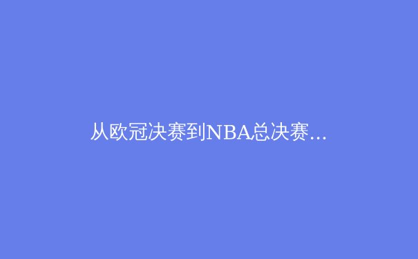 从欧冠决赛到NBA总决赛：解析现代体育的战术演进与商业变革