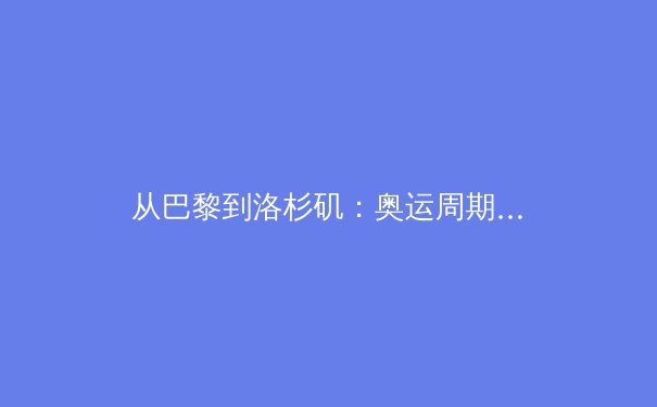 从巴黎到洛杉矶：奥运周期背后的科技博弈与人文思考 - 3