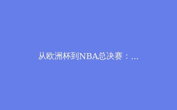 从欧洲杯到NBA总决赛：解析顶级赛事背后的战术革新与巨星价值 - 2